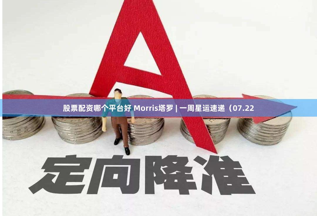 股票配资哪个平台好 Morris塔罗 | 一周星运速递（07.22