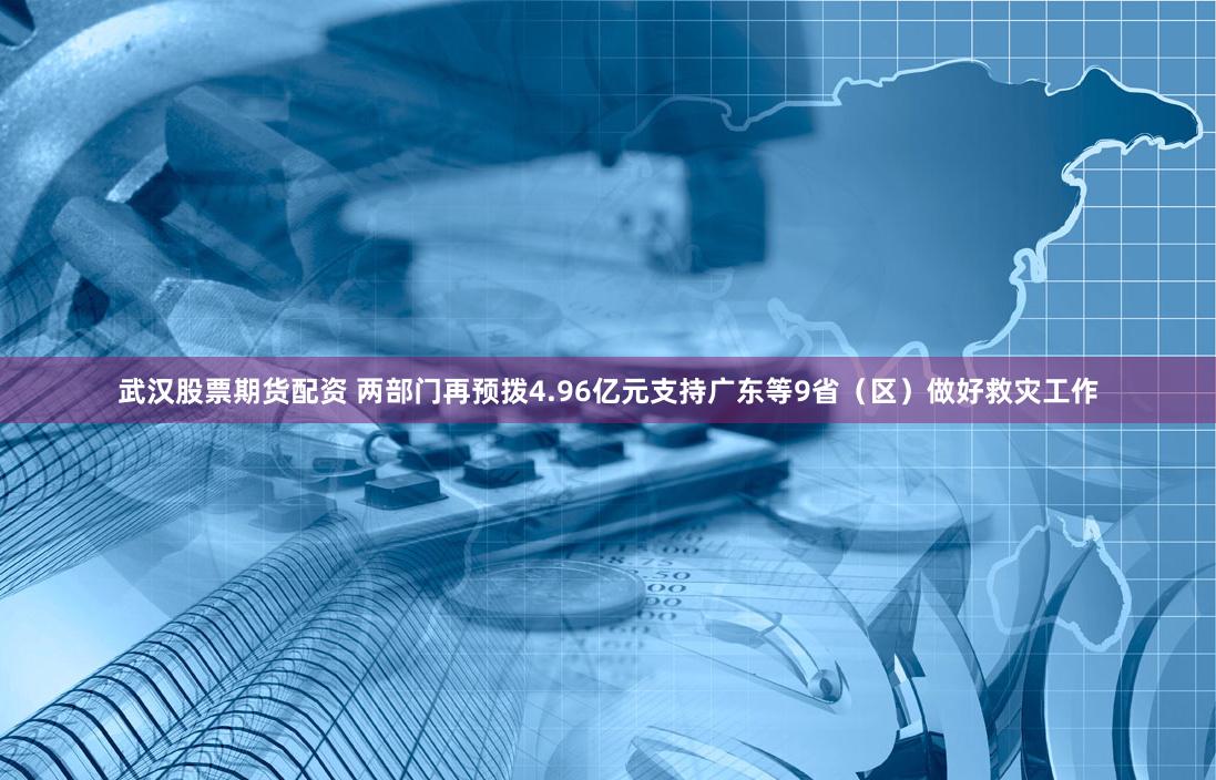 武汉股票期货配资 两部门再预拨4.96亿元支持广东等9省（区）做好救灾工作