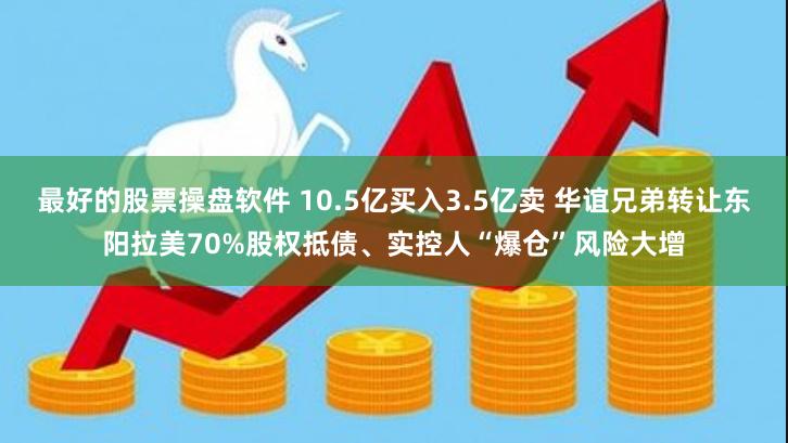 最好的股票操盘软件 10.5亿买入3.5亿卖 华谊兄弟转让东阳拉美70%股权抵债、实控人“爆仓”风险大增