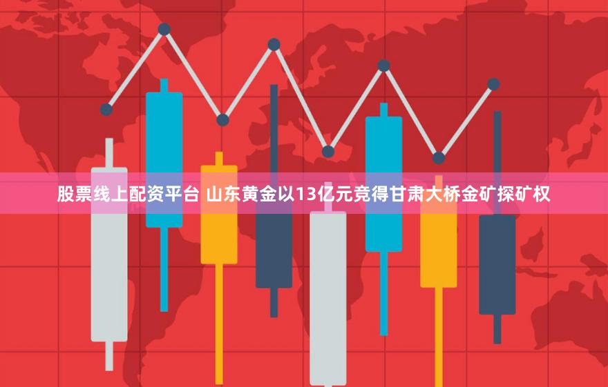 股票线上配资平台 山东黄金以13亿元竞得甘肃大桥金矿探矿权