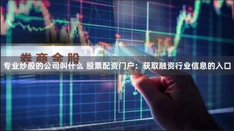 专业炒股的公司叫什么 股票配资门户：获取融资行业信息的入口