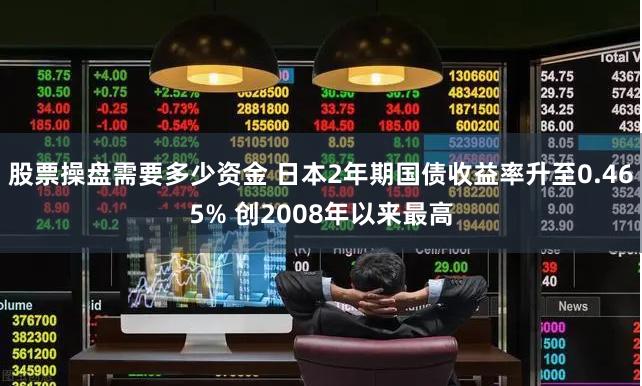 股票操盘需要多少资金 日本2年期国债收益率升至0.465% 创2008年以来最高