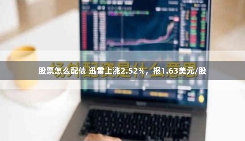 股票怎么配债 迅雷上涨2.52%，报1.63美元/股