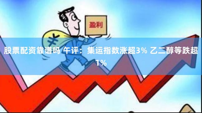 股票配资靠谱吗 午评：集运指数涨超3% 乙二醇等跌超1%