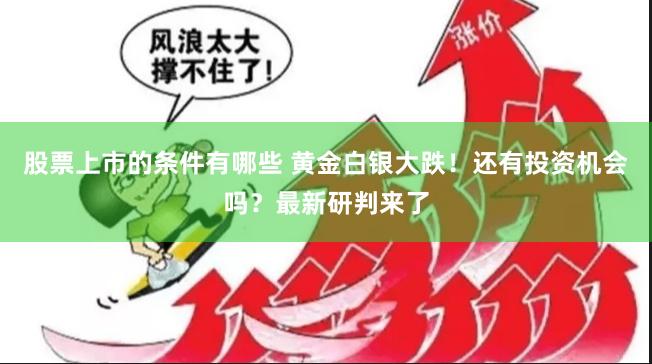 股票上市的条件有哪些 黄金白银大跌！还有投资机会吗？最新研判来了