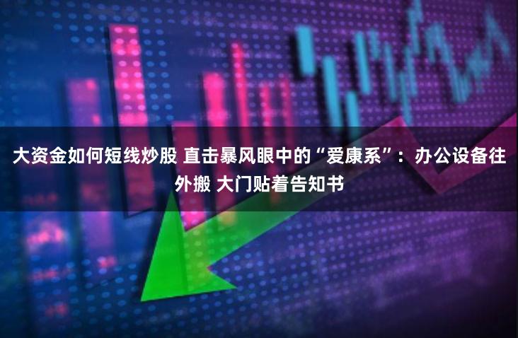 大资金如何短线炒股 直击暴风眼中的“爱康系”：办公设备往外搬 大门贴着告知书