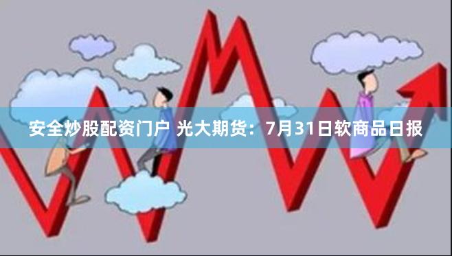 安全炒股配资门户 光大期货：7月31日软商品日报