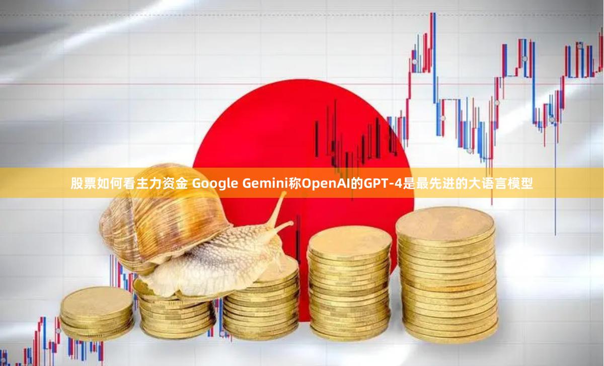 股票如何看主力资金 Google Gemini称OpenAI的GPT-4是最先进的大语言模型