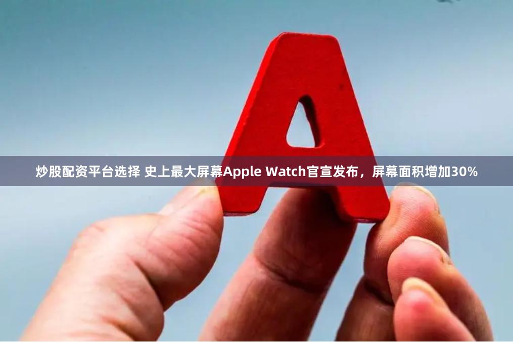 炒股配资平台选择 史上最大屏幕Apple Watch官宣发布，屏幕面积增加30%