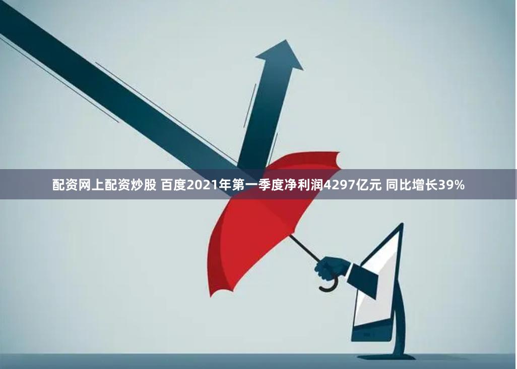 配资网上配资炒股 百度2021年第一季度净利润4297亿元 同比增长39%