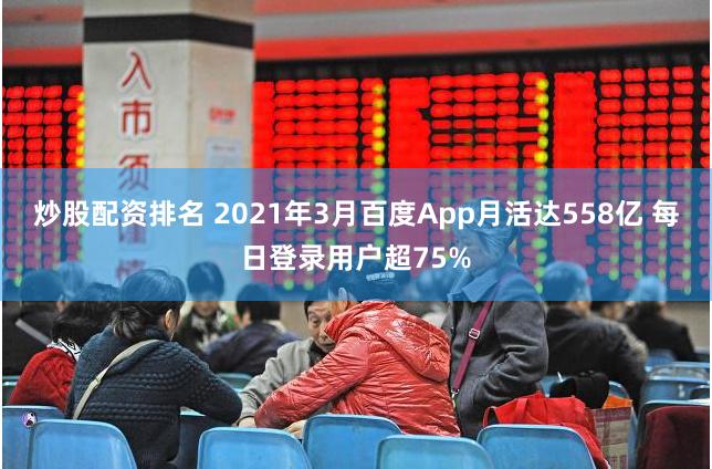 炒股配资排名 2021年3月百度App月活达558亿 每日登录用户超75%