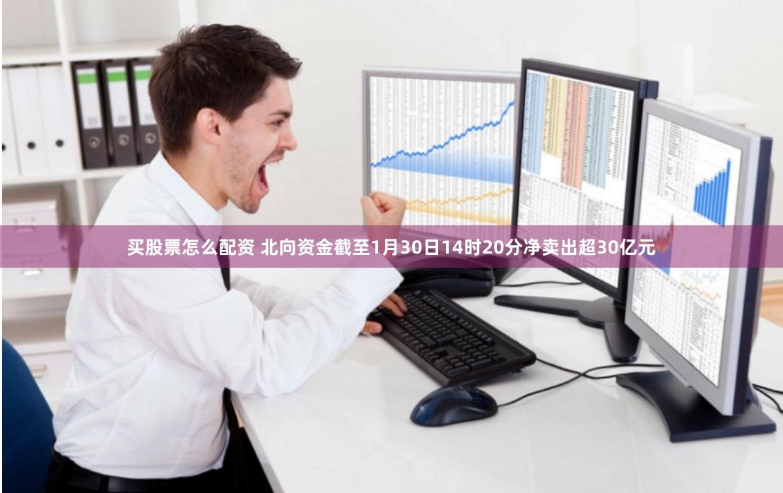 买股票怎么配资 北向资金截至1月30日14时20分净卖出超30亿元