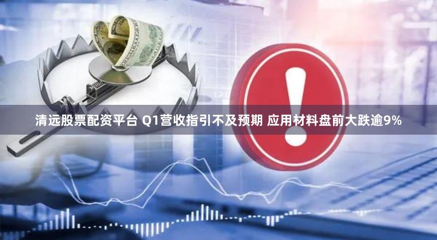 清远股票配资平台 Q1营收指引不及预期 应用材料盘前大跌逾9%