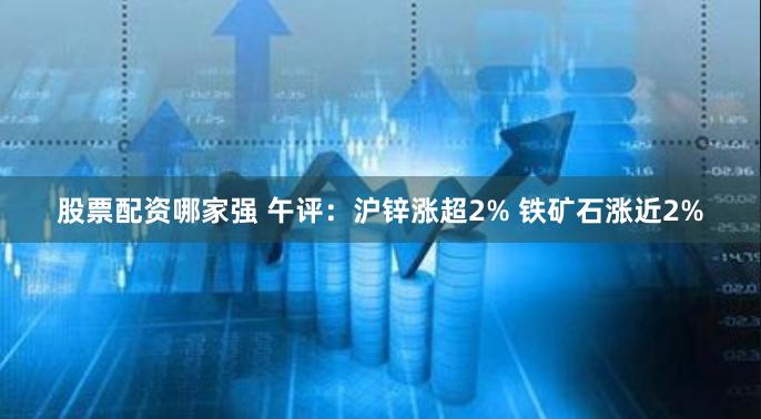 股票配资哪家强 午评：沪锌涨超2% 铁矿石涨近2%