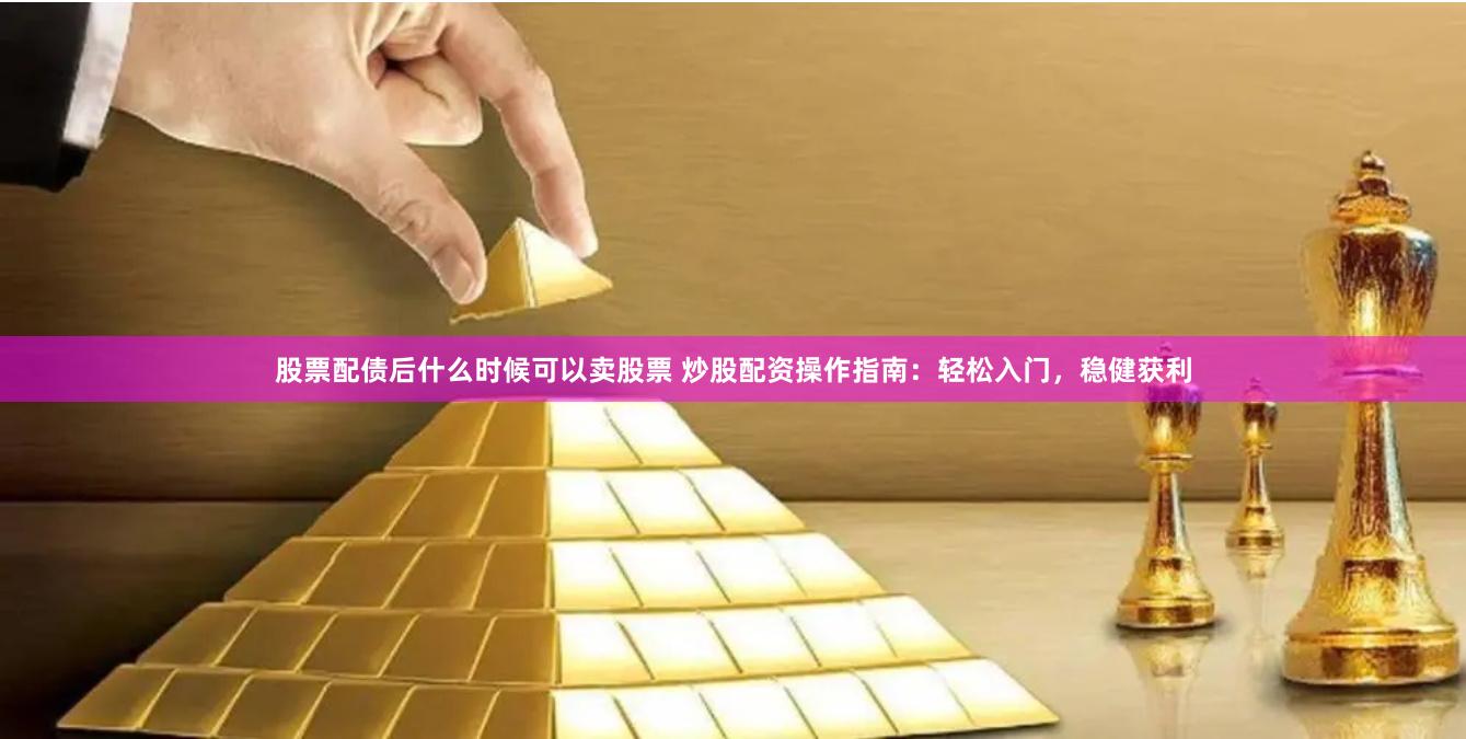 股票配债后什么时候可以卖股票 炒股配资操作指南：轻松入门，稳健获利