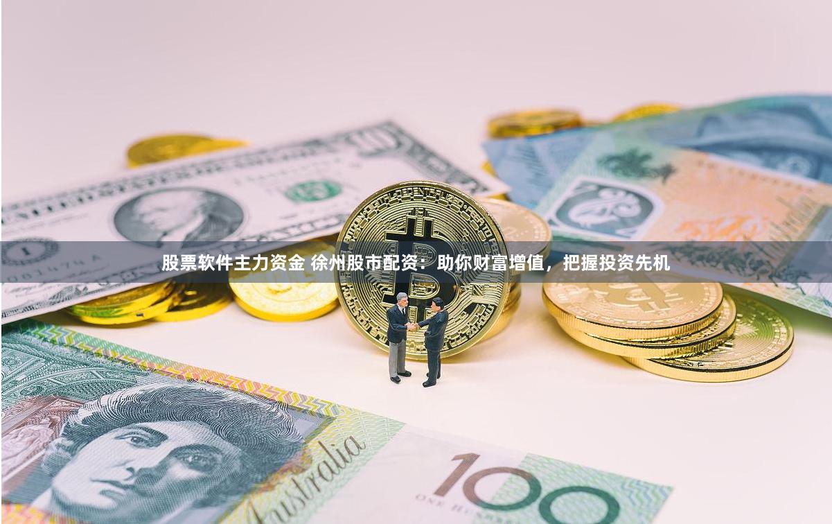 股票软件主力资金 徐州股市配资：助你财富增值，把握投资先机