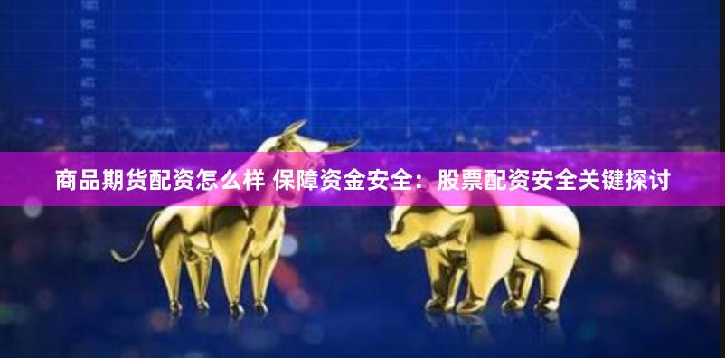 商品期货配资怎么样 保障资金安全：股票配资安全关键探讨