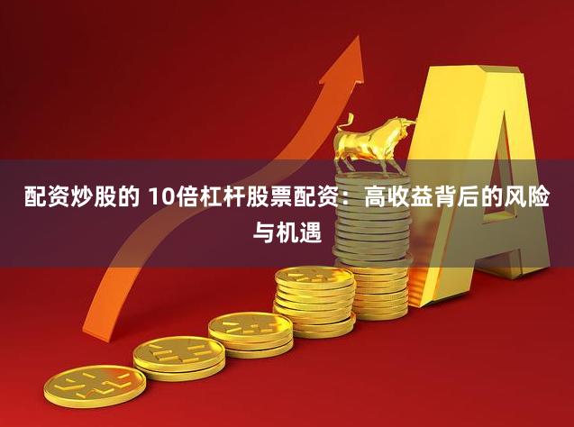 配资炒股的 10倍杠杆股票配资：高收益背后的风险与机遇
