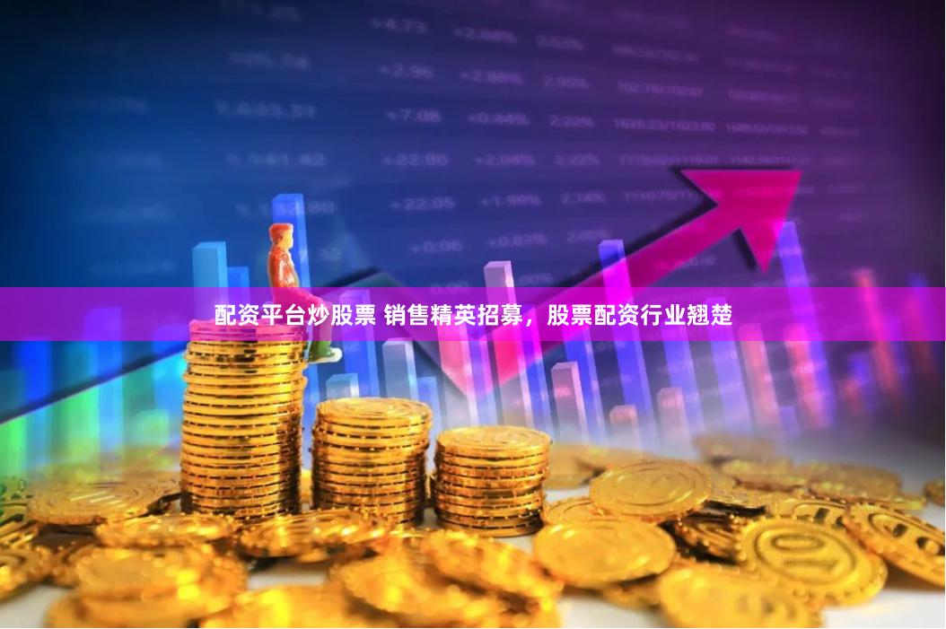 配资平台炒股票 销售精英招募，股票配资行业翘楚