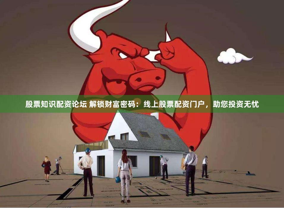 股票知识配资论坛 解锁财富密码：线上股票配资门户，助您投资无忧
