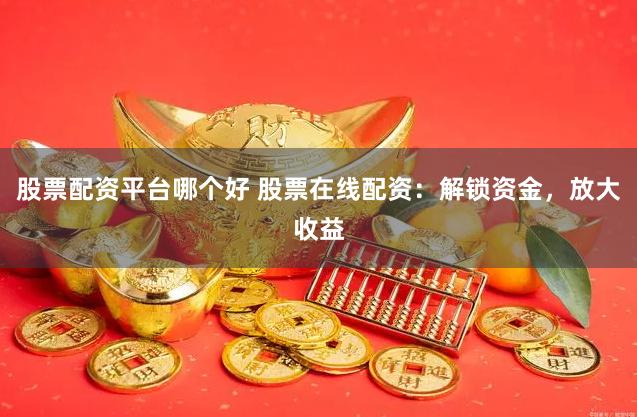 股票配资平台哪个好 股票在线配资：解锁资金，放大收益
