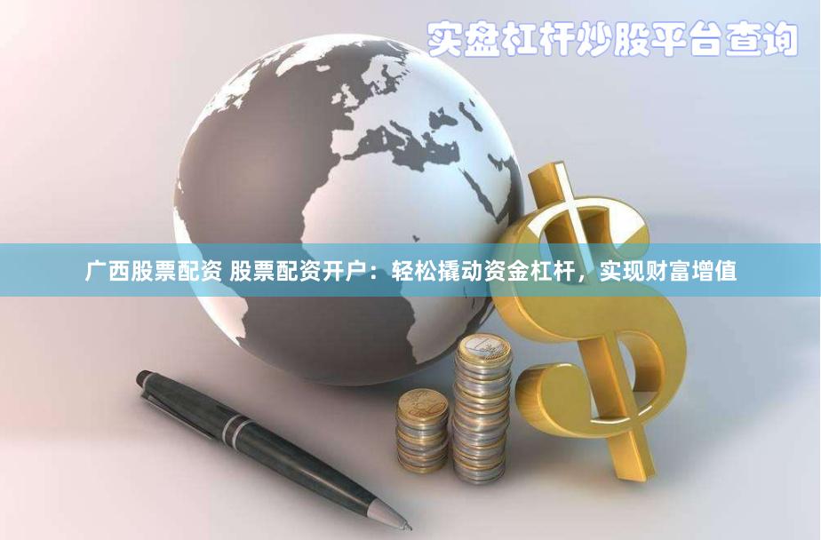 广西股票配资 股票配资开户：轻松撬动资金杠杆，实现财富增值