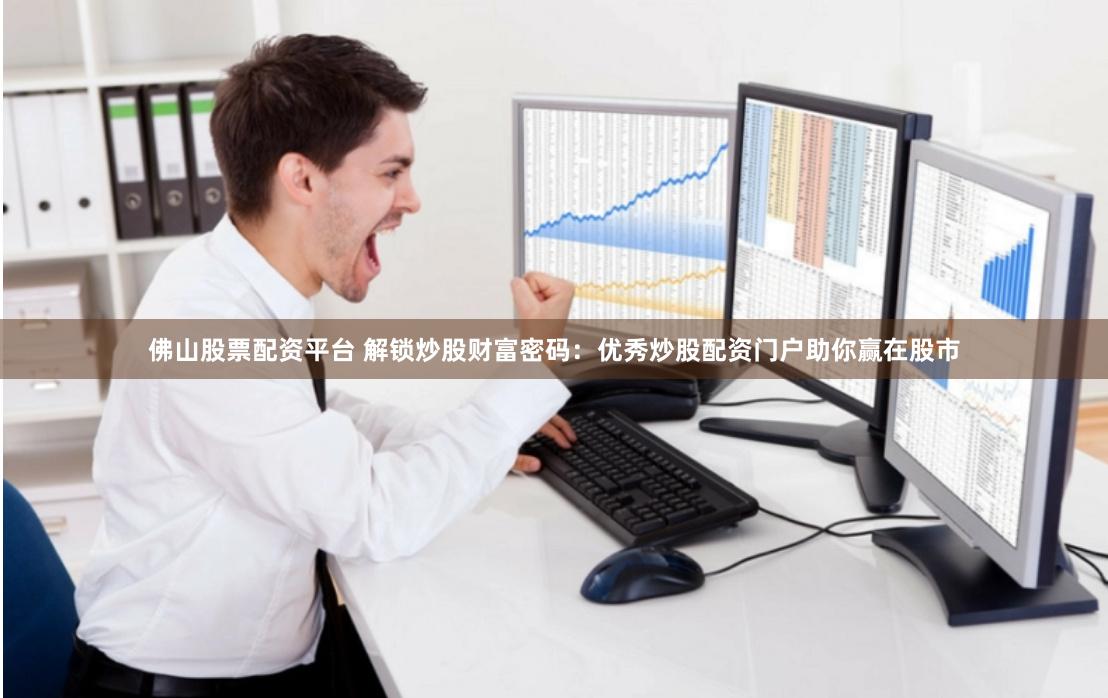 佛山股票配资平台 解锁炒股财富密码：优秀炒股配资门户助你赢在股市