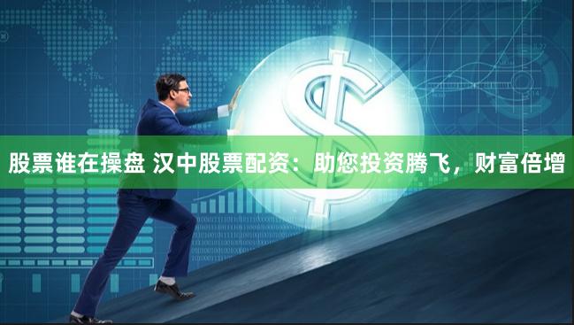 股票谁在操盘 汉中股票配资：助您投资腾飞，财富倍增