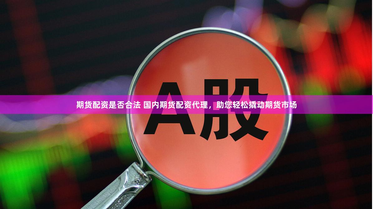 期货配资是否合法 国内期货配资代理，助您轻松撬动期货市场