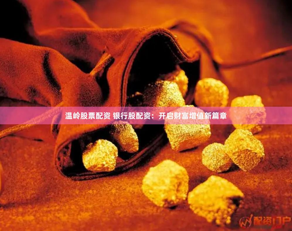 温岭股票配资 银行股配资：开启财富增值新篇章