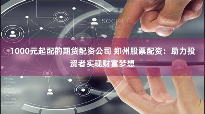 1000元起配的期货配资公司 郑州股票配资：助力投资者实现财富梦想