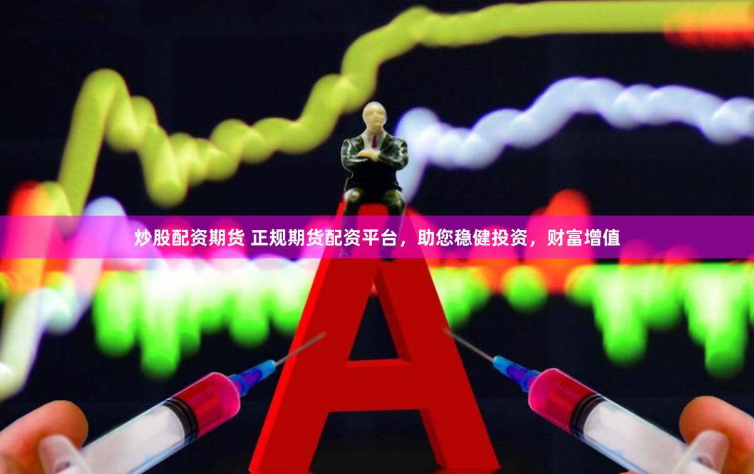 炒股配资期货 正规期货配资平台，助您稳健投资，财富增值