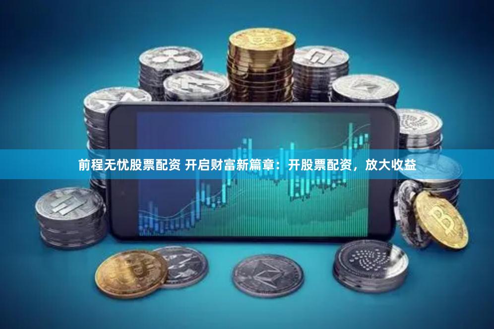 前程无忧股票配资 开启财富新篇章：开股票配资，放大收益