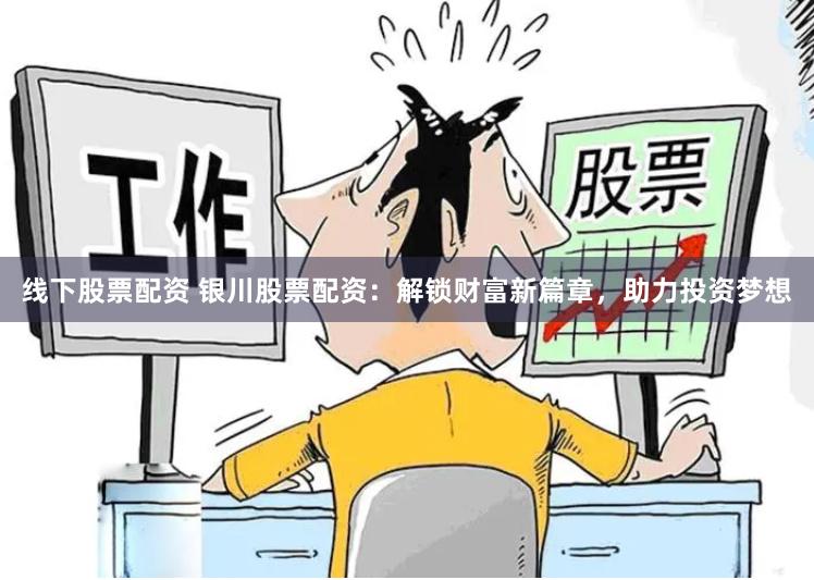线下股票配资 银川股票配资：解锁财富新篇章，助力投资梦想