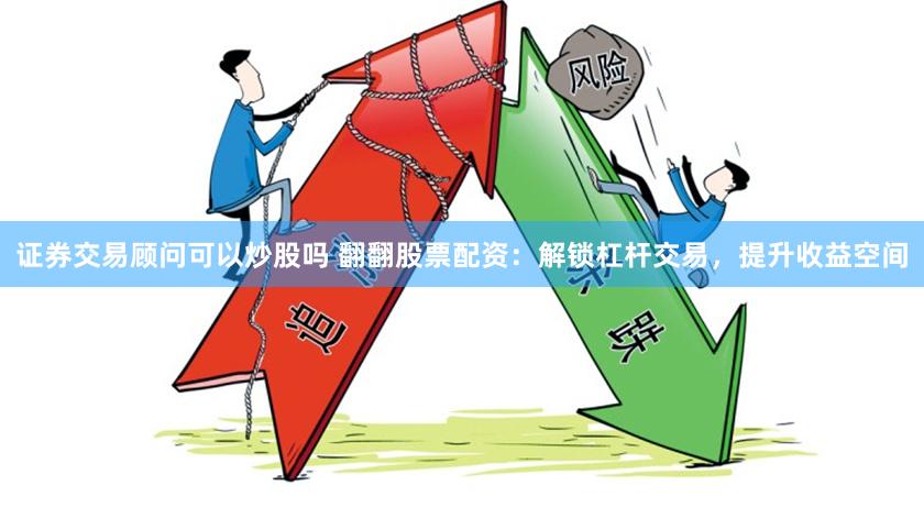 证券交易顾问可以炒股吗 翻翻股票配资：解锁杠杆交易，提升收益空间