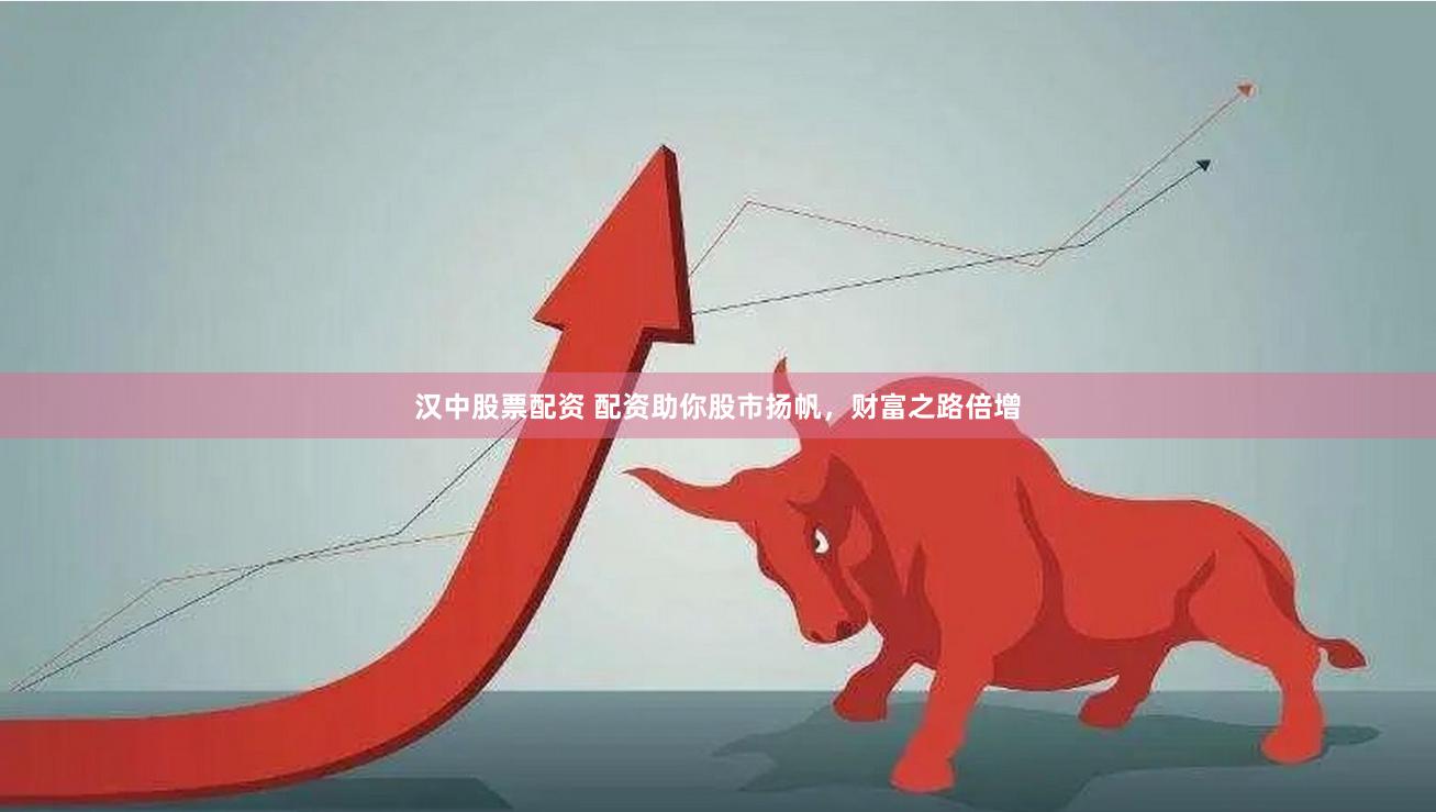 汉中股票配资 配资助你股市扬帆，财富之路倍增