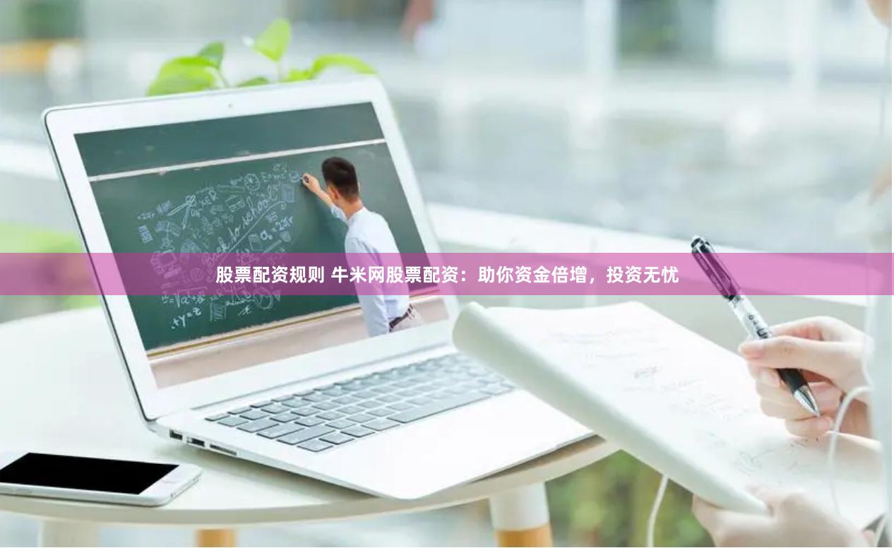 股票配资规则 牛米网股票配资：助你资金倍增，投资无忧