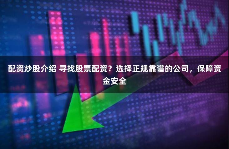 配资炒股介绍 寻找股票配资？选择正规靠谱的公司，保障资金安全