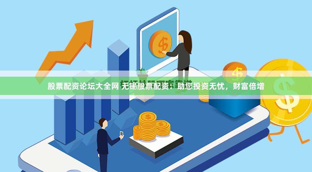 股票配资论坛大全网 无锡股票配资：助您投资无忧，财富倍增
