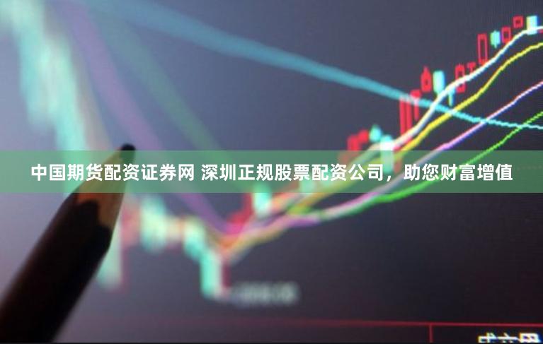 中国期货配资证券网 深圳正规股票配资公司，助您财富增值