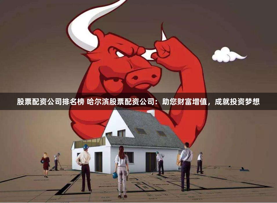 股票配资公司排名榜 哈尔滨股票配资公司：助您财富增值，成就投资梦想