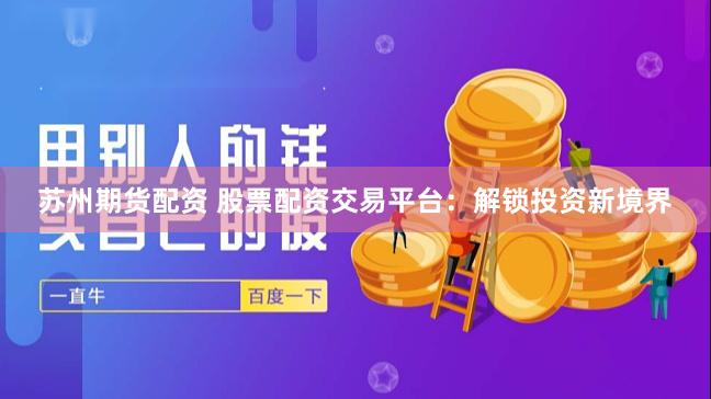 苏州期货配资 股票配资交易平台：解锁投资新境界
