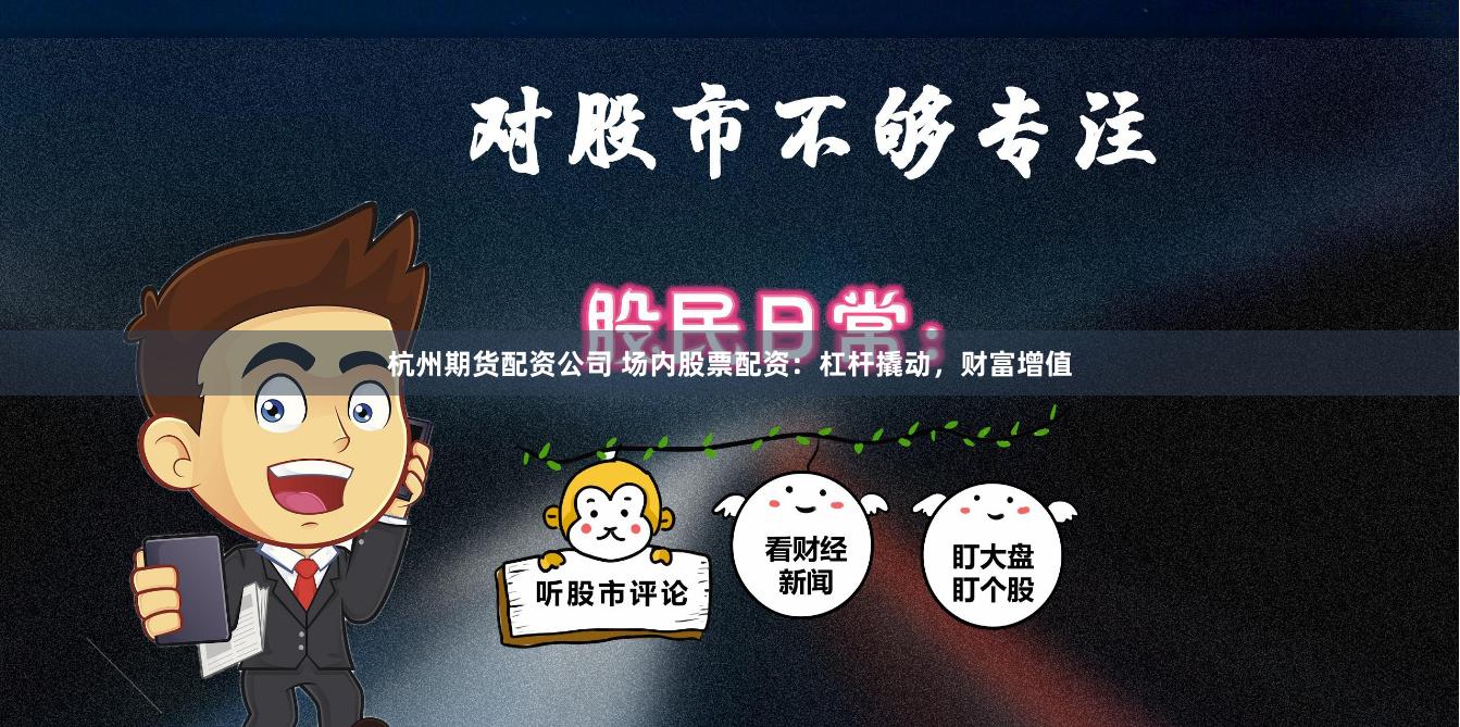 杭州期货配资公司 场内股票配资：杠杆撬动，财富增值