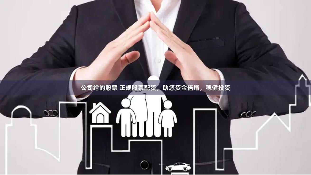 公司给的股票 正规股票配资，助您资金倍增，稳健投资