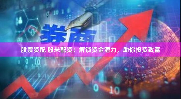 股票资配 股米配资：解锁资金潜力，助你投资致富