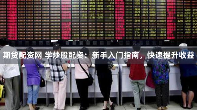 期货配资网 学炒股配资：新手入门指南，快速提升收益
