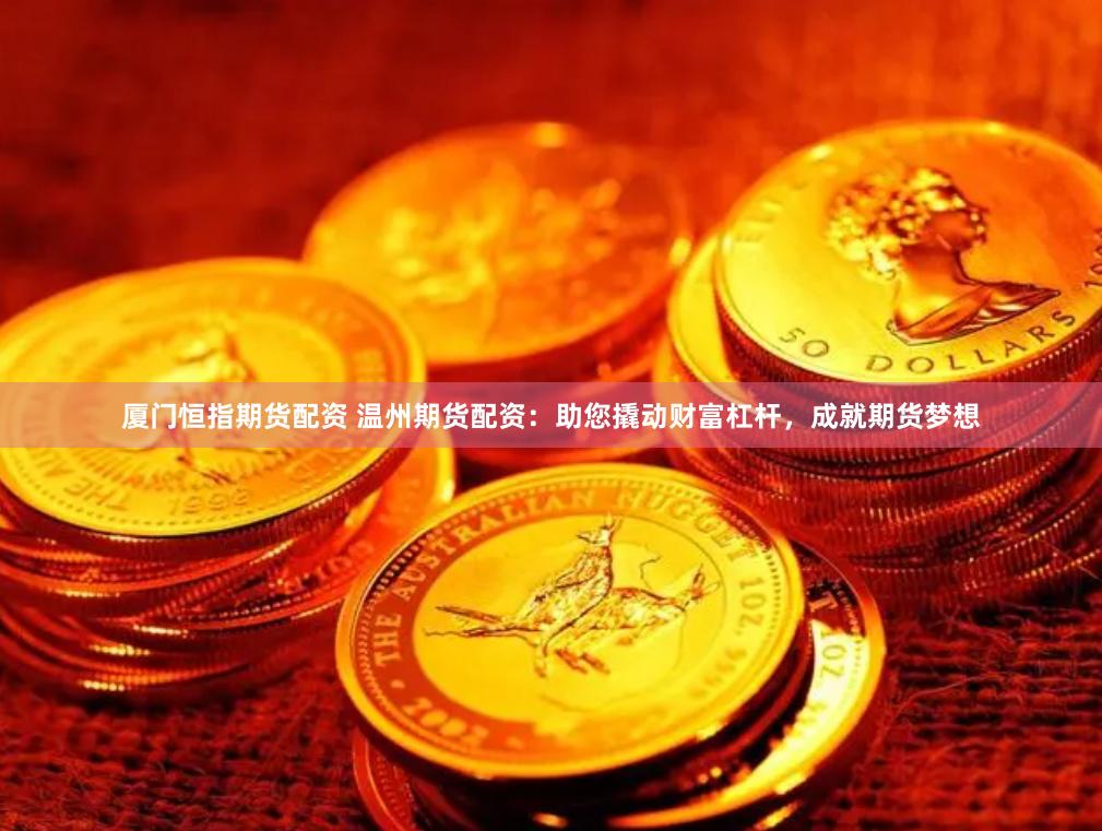 厦门恒指期货配资 温州期货配资：助您撬动财富杠杆，成就期货梦想