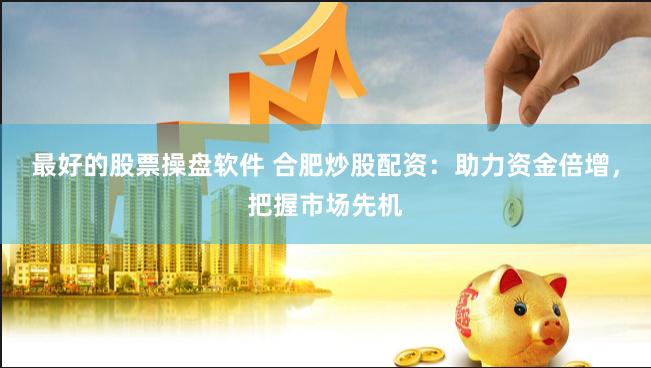 最好的股票操盘软件 合肥炒股配资：助力资金倍增，把握市场先机
