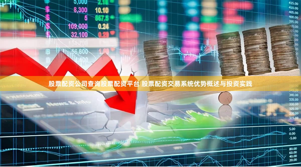 股票配资公司查询股票配资平台 股票配资交易系统优势概述与投资实践