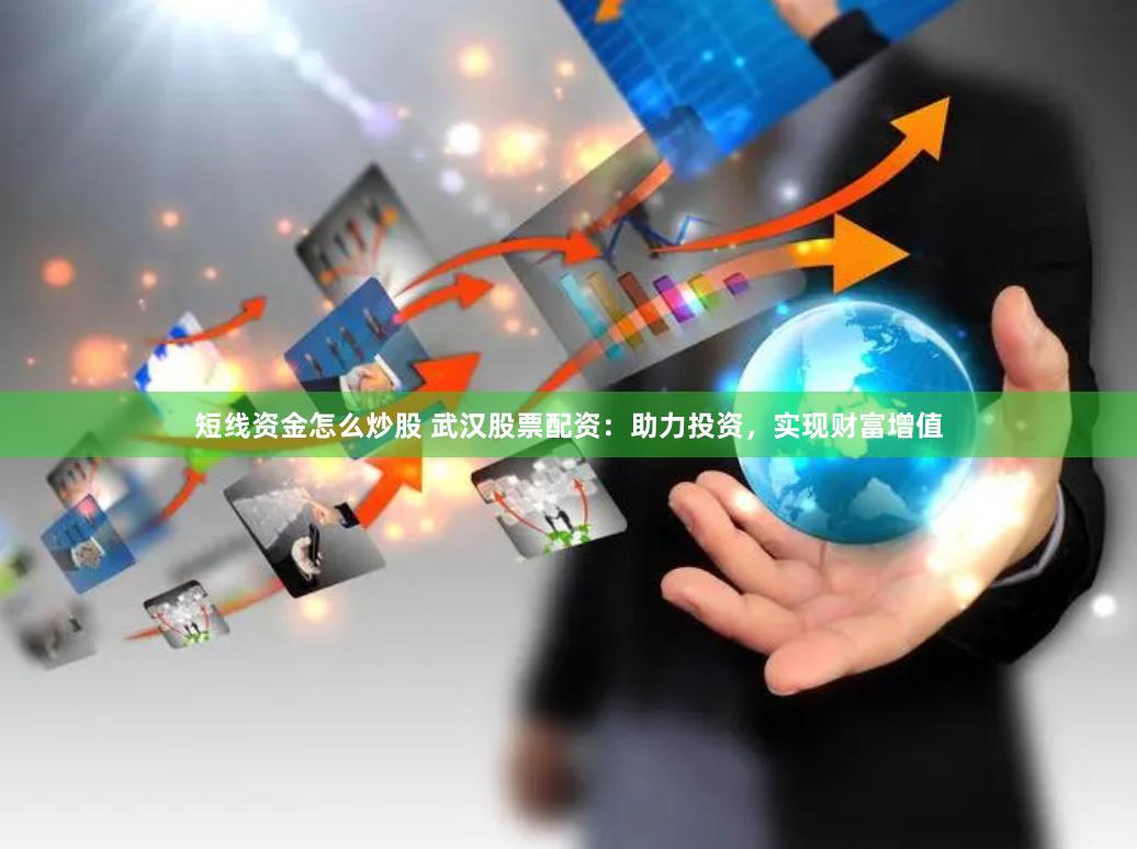 短线资金怎么炒股 武汉股票配资：助力投资，实现财富增值